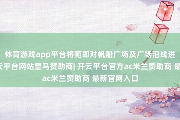体育游戏app平台将随即对帆船广场及广场沿线进行整治-开云平台网站皇马赞助商| 开云平台官方ac米兰赞助商 最新官网入口