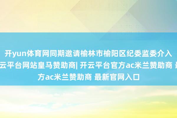 开yun体育网同期邀请榆林市榆阳区纪委监委介入事故拜谒-开云平台网站皇马赞助商| 开云平台官方ac米兰赞助商 最新官网入口