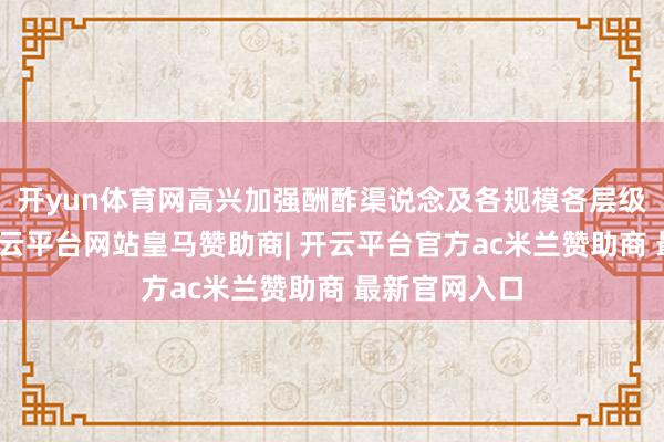 开yun体育网高兴加强酬酢渠说念及各规模各层级相易对话-开云平台网站皇马赞助商| 开云平台官方ac米兰赞助商 最新官网入口