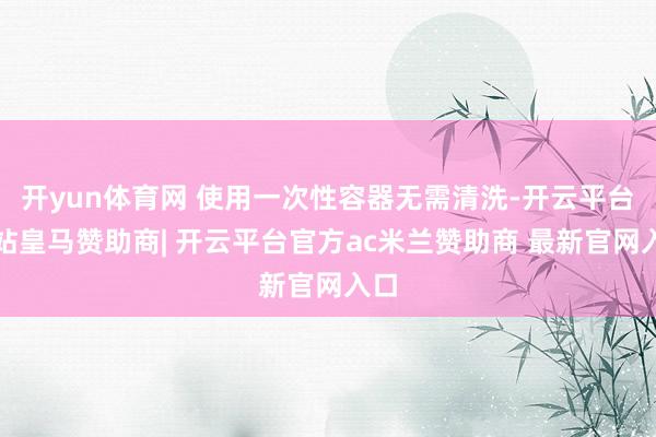 开yun体育网 使用一次性容器无需清洗-开云平台网站皇马赞助商| 开云平台官方ac米兰赞助商 最新官网入口