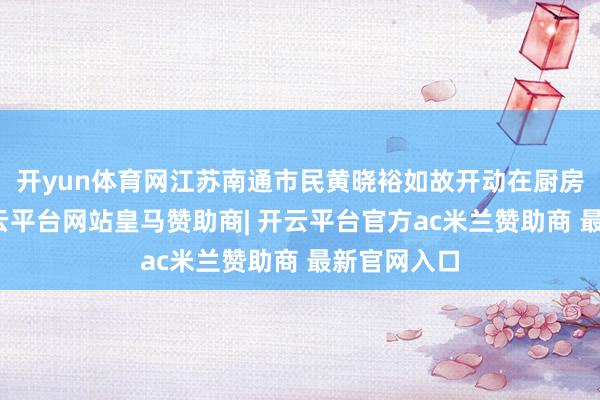 开yun体育网江苏南通市民黄晓裕如故开动在厨房里劳苦-开云平台网站皇马赞助商| 开云平台官方ac米兰赞助商 最新官网入口