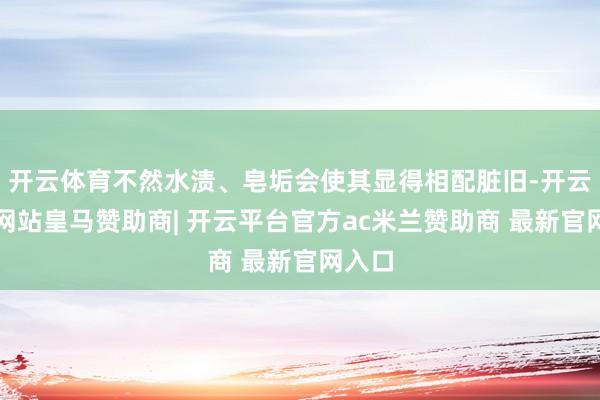 开云体育不然水渍、皂垢会使其显得相配脏旧-开云平台网站皇马赞助商| 开云平台官方ac米兰赞助商 最新官网入口