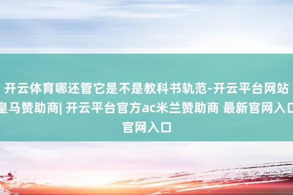 开云体育哪还管它是不是教科书轨范-开云平台网站皇马赞助商| 开云平台官方ac米兰赞助商 最新官网入口