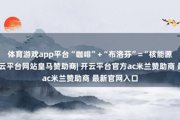 体育游戏app平台“咖啡”+“布洛芬”=“核能源”偏方？-开云平台网站皇马赞助商| 开云平台官方ac米兰赞助商 最新官网入口