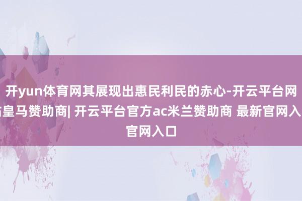 开yun体育网其展现出惠民利民的赤心-开云平台网站皇马赞助商| 开云平台官方ac米兰赞助商 最新官网入口