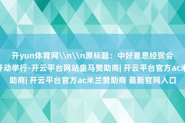 开yun体育网\n\n原标题：中好意思经贸会说念在瑞典斯德哥尔摩开动举行-开云平台网站皇马赞助商| 开云平台官方ac米兰赞助商 最新官网入口