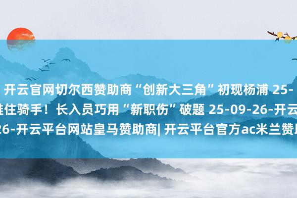开云官网切尔西赞助商“创新大三角”初现杨浦 25-09-25  急坏伤者、难住骑手！长入员巧用“新职伤”破题 25-09-26-开云平台网站皇马赞助商| 开云平台官方ac米兰赞助商 最新官网入口