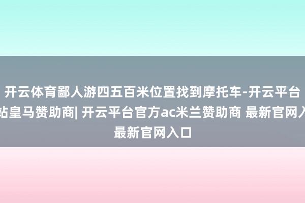开云体育鄙人游四五百米位置找到摩托车-开云平台网站皇马赞助商| 开云平台官方ac米兰赞助商 最新官网入口