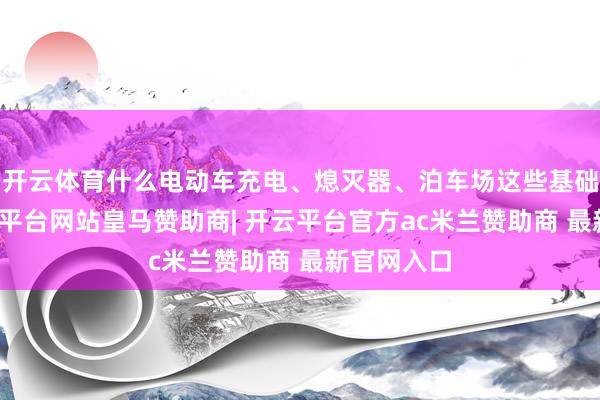 开云体育什么电动车充电、熄灭器、泊车场这些基础步伐-开云平台网站皇马赞助商| 开云平台官方ac米兰赞助商 最新官网入口
