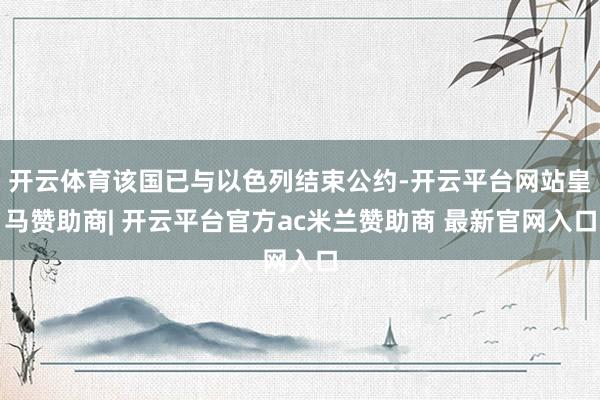 开云体育该国已与以色列结束公约-开云平台网站皇马赞助商| 开云平台官方ac米兰赞助商 最新官网入口