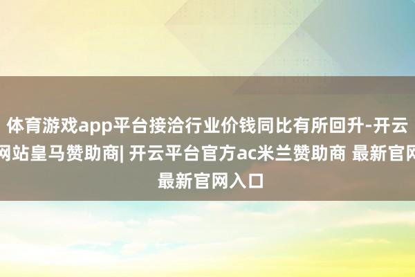 体育游戏app平台接洽行业价钱同比有所回升-开云平台网站皇马赞助商| 开云平台官方ac米兰赞助商 最新官网入口