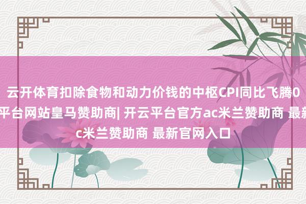 云开体育扣除食物和动力价钱的中枢CPI同比飞腾0.8%-开云平台网站皇马赞助商| 开云平台官方ac米兰赞助商 最新官网入口