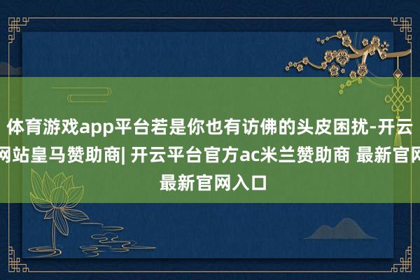 体育游戏app平台若是你也有访佛的头皮困扰-开云平台网站皇马赞助商| 开云平台官方ac米兰赞助商 最新官网入口