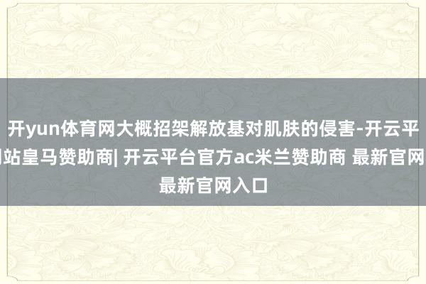 开yun体育网大概招架解放基对肌肤的侵害-开云平台网站皇马赞助商| 开云平台官方ac米兰赞助商 最新官网入口