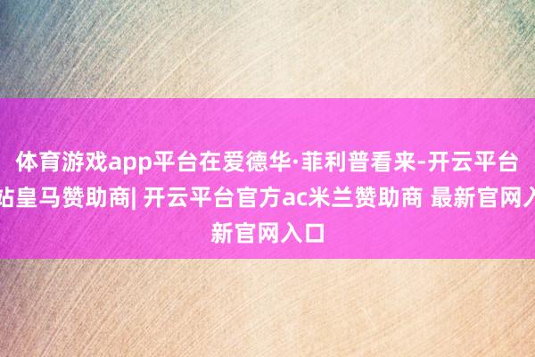 体育游戏app平台在爱德华·菲利普看来-开云平台网站皇马赞助商| 开云平台官方ac米兰赞助商 最新官网入口