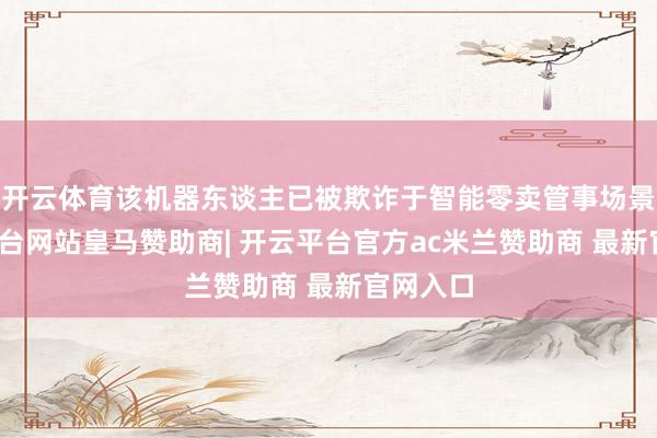 开云体育该机器东谈主已被欺诈于智能零卖管事场景-开云平台网站皇马赞助商| 开云平台官方ac米兰赞助商 最新官网入口