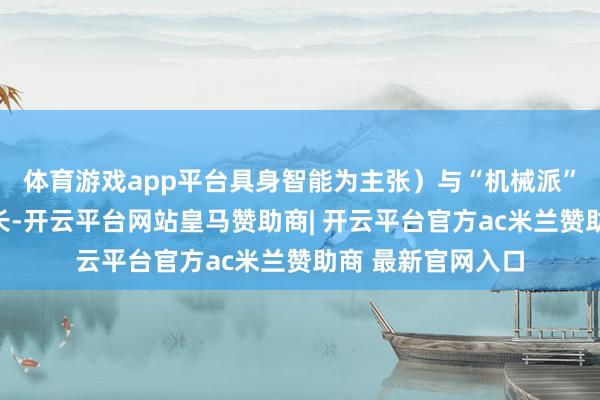 体育游戏app平台具身智能为主张）与“机械派”（以畅通国法见长-开云平台网站皇马赞助商| 开云平台官方ac米兰赞助商 最新官网入口
