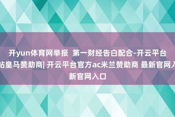 开yun体育网举报  第一财经告白配合-开云平台网站皇马赞助商| 开云平台官方ac米兰赞助商 最新官网入口