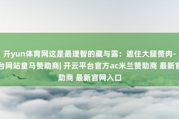 开yun体育网这是最理智的藏与露：遮住大腿赘肉-开云平台网站皇马赞助商| 开云平台官方ac米兰赞助商 最新官网入口