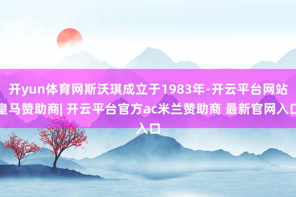 开yun体育网斯沃琪成立于1983年-开云平台网站皇马赞助商| 开云平台官方ac米兰赞助商 最新官网入口