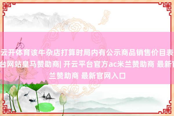 云开体育该牛杂店打算时局内有公示商品销售价目表-开云平台网站皇马赞助商| 开云平台官方ac米兰赞助商 最新官网入口