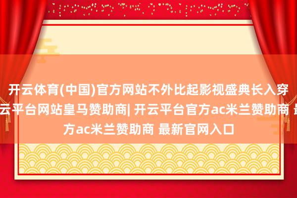 开云体育(中国)官方网站不外比起影视盛典长入穿深色西装-开云平台网站皇马赞助商| 开云平台官方ac米兰赞助商 最新官网入口