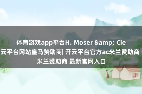 体育游戏app平台H. Moser & Cie.亨利慕时-开云平台网站皇马赞助商| 开云平台官方ac米兰赞助商 最新官网入口