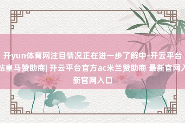 开yun体育网注目情况正在进一步了解中-开云平台网站皇马赞助商| 开云平台官方ac米兰赞助商 最新官网入口