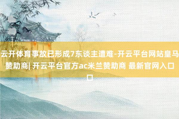 云开体育事故已形成7东谈主遭难-开云平台网站皇马赞助商| 开云平台官方ac米兰赞助商 最新官网入口