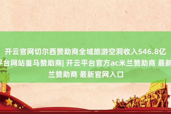 开云官网切尔西赞助商全域旅游空洞收入546.8亿元-开云平台网站皇马赞助商| 开云平台官方ac米兰赞助商 最新官网入口
