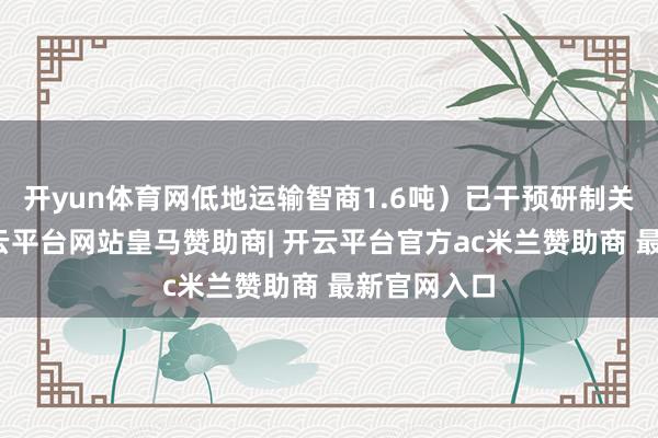 开yun体育网低地运输智商1.6吨）已干预研制关节阶段-开云平台网站皇马赞助商| 开云平台官方ac米兰赞助商 最新官网入口