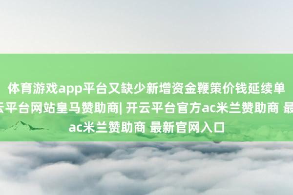体育游戏app平台又缺少新增资金鞭策价钱延续单边走势-开云平台网站皇马赞助商| 开云平台官方ac米兰赞助商 最新官网入口