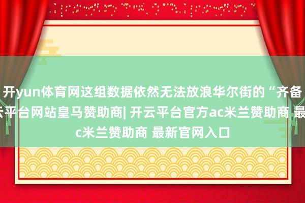 开yun体育网这组数据依然无法放浪华尔街的“齐备主义”-开云平台网站皇马赞助商| 开云平台官方ac米兰赞助商 最新官网入口