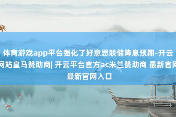 体育游戏app平台强化了好意思联储降息预期-开云平台网站皇马赞助商| 开云平台官方ac米兰赞助商 最新官网入口