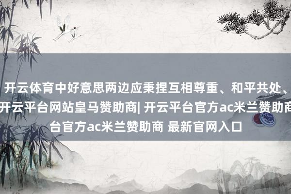 开云体育中好意思两边应秉捏互相尊重、和平共处、勾搭共赢原则-开云平台网站皇马赞助商| 开云平台官方ac米兰赞助商 最新官网入口