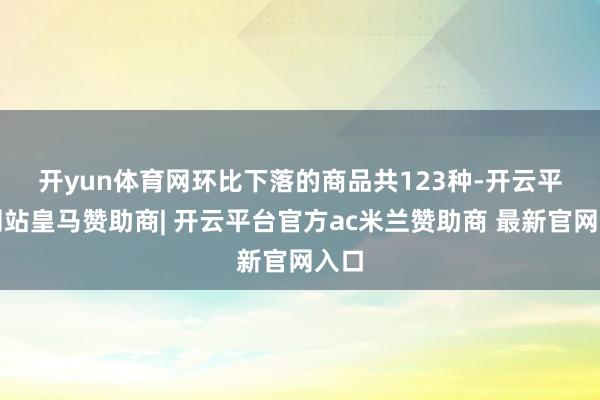 开yun体育网　　环比下落的商品共123种-开云平台网站皇马赞助商| 开云平台官方ac米兰赞助商 最新官网入口