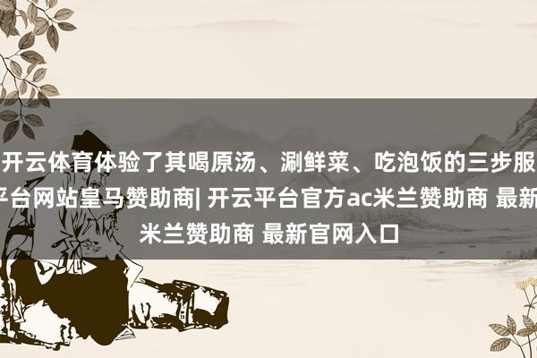 开云体育体验了其喝原汤、涮鲜菜、吃泡饭的三步服法-开云平台网站皇马赞助商| 开云平台官方ac米兰赞助商 最新官网入口