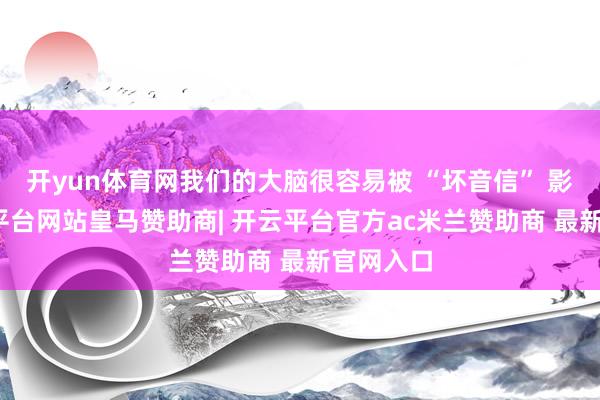 开yun体育网我们的大脑很容易被 “坏音信” 影响-开云平台网站皇马赞助商| 开云平台官方ac米兰赞助商 最新官网入口