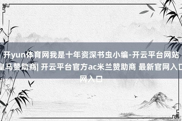开yun体育网我是十年资深书虫小编-开云平台网站皇马赞助商| 开云平台官方ac米兰赞助商 最新官网入口