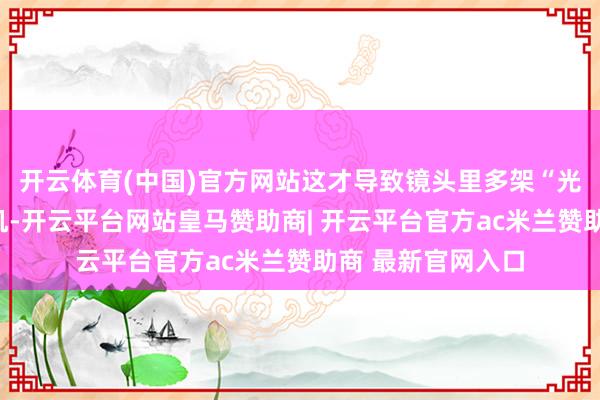 开云体育(中国)官方网站这才导致镜头里多架“光屁股”的后光战机-开云平台网站皇马赞助商| 开云平台官方ac米兰赞助商 最新官网入口