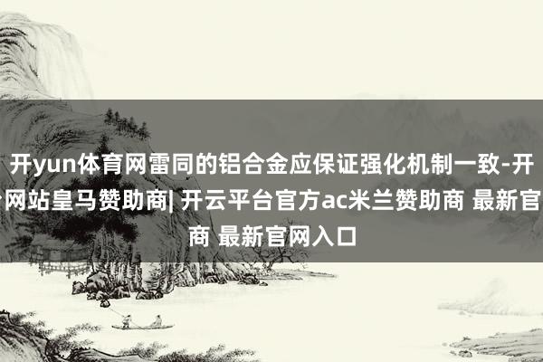 开yun体育网雷同的铝合金应保证强化机制一致-开云平台网站皇马赞助商| 开云平台官方ac米兰赞助商 最新官网入口