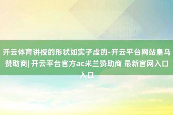 开云体育讲授的形状如实子虚的-开云平台网站皇马赞助商| 开云平台官方ac米兰赞助商 最新官网入口
