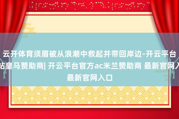 云开体育须眉被从浪潮中救起并带回岸边-开云平台网站皇马赞助商| 开云平台官方ac米兰赞助商 最新官网入口