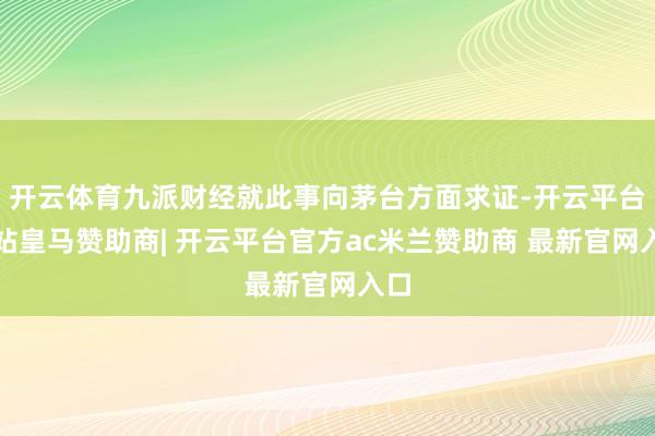 开云体育九派财经就此事向茅台方面求证-开云平台网站皇马赞助商| 开云平台官方ac米兰赞助商 最新官网入口