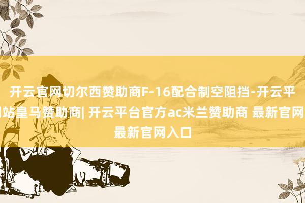 开云官网切尔西赞助商F-16配合制空阻挡-开云平台网站皇马赞助商| 开云平台官方ac米兰赞助商 最新官网入口