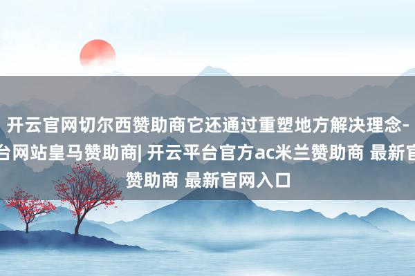 开云官网切尔西赞助商它还通过重塑地方解决理念-开云平台网站皇马赞助商| 开云平台官方ac米兰赞助商 最新官网入口