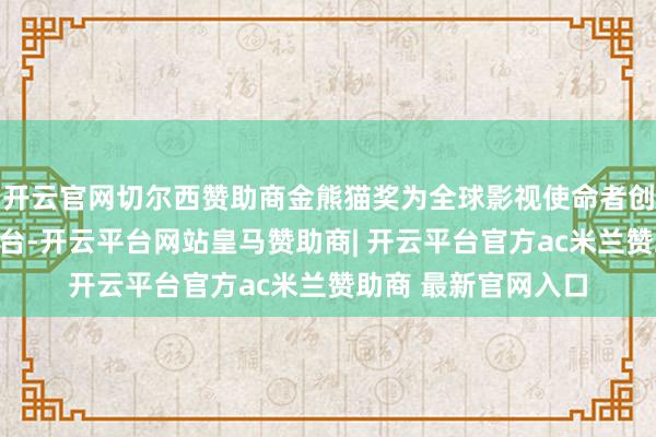开云官网切尔西赞助商金熊猫奖为全球影视使命者创造了灵通交流的平台-开云平台网站皇马赞助商| 开云平台官方ac米兰赞助商 最新官网入口