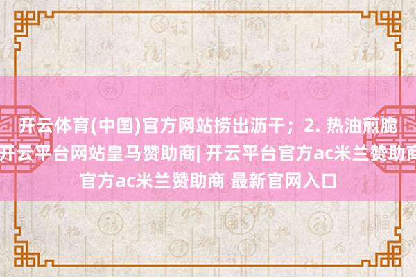 开云体育(中国)官方网站捞出沥干;2. 热油煎脆骨至两面金黄-开云平台网站皇马赞助商| 开云平台官方ac米兰赞助商 最新官网入口