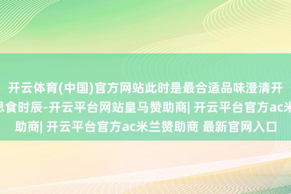 开云体育(中国)官方网站此时是最合适品味澄清开胃、阔气养分的好意思食时辰-开云平台网站皇马赞助商| 开云平台官方ac米兰赞助商 最新官网入口