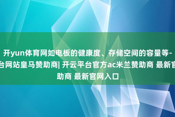 开yun体育网如电板的健康度、存储空间的容量等-开云平台网站皇马赞助商| 开云平台官方ac米兰赞助商 最新官网入口